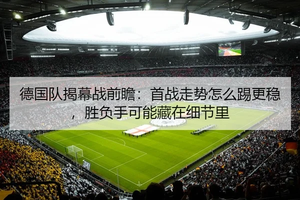 德国队揭幕战前瞻：首战走势怎么踢更稳，胜负手可能藏在细节里