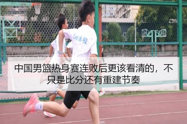 中国男篮热身赛连败后更该看清的，不只是比分还有重建节奏
