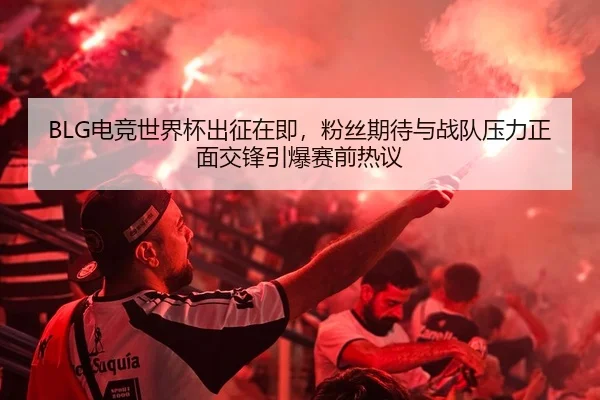 BLG电竞世界杯出征在即，粉丝期待与战队压力正面交锋引爆赛前热议