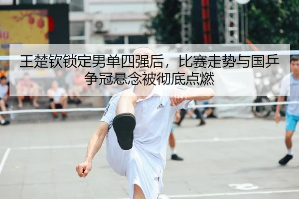 王楚钦锁定男单四强后，比赛走势与国乒争冠悬念被彻底点燃 - HUPU ESPORTS